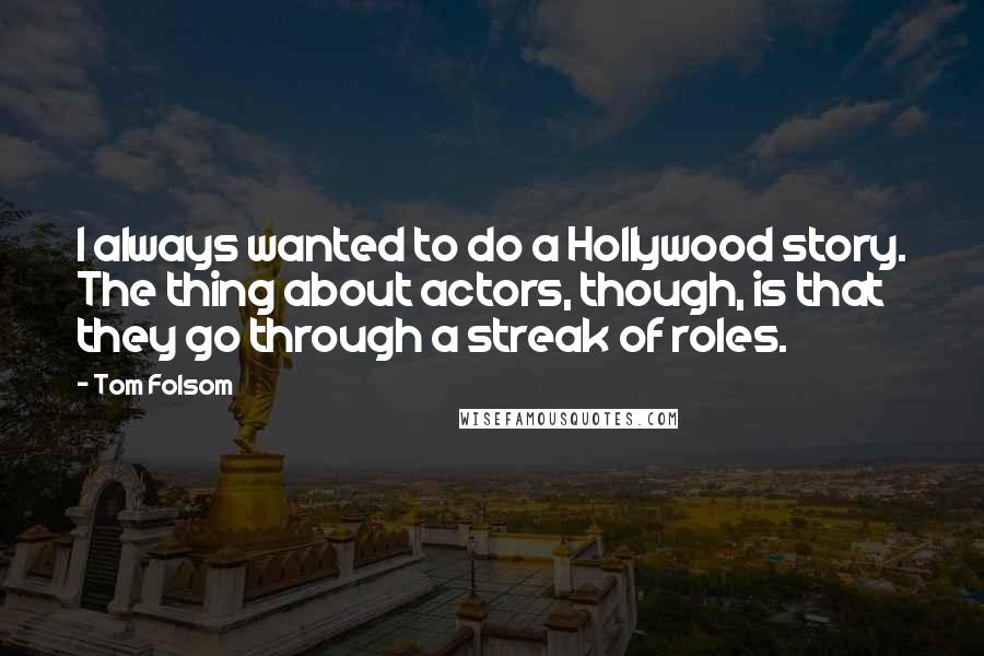 Tom Folsom Quotes: I always wanted to do a Hollywood story. The thing about actors, though, is that they go through a streak of roles.