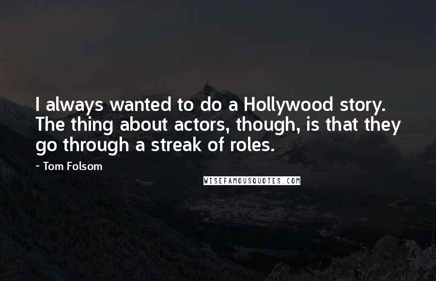 Tom Folsom Quotes: I always wanted to do a Hollywood story. The thing about actors, though, is that they go through a streak of roles.