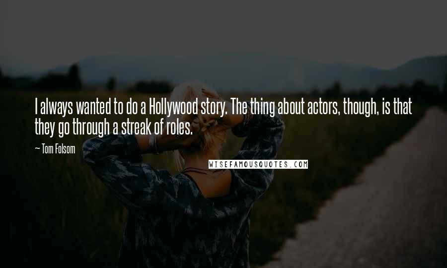 Tom Folsom Quotes: I always wanted to do a Hollywood story. The thing about actors, though, is that they go through a streak of roles.