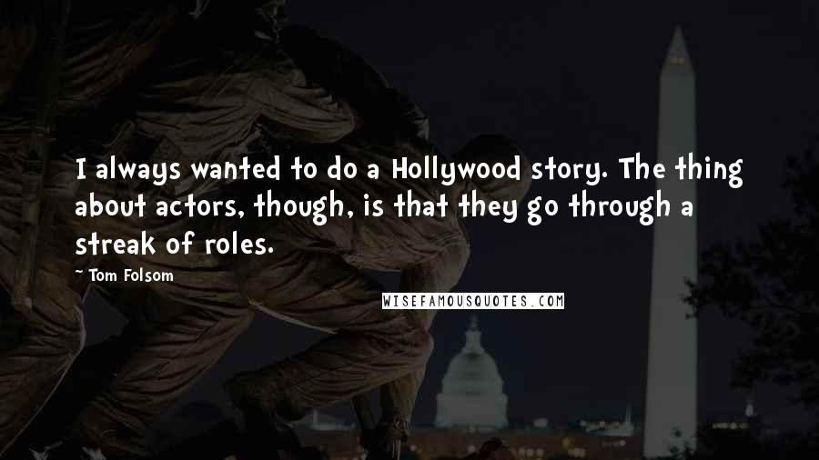 Tom Folsom Quotes: I always wanted to do a Hollywood story. The thing about actors, though, is that they go through a streak of roles.