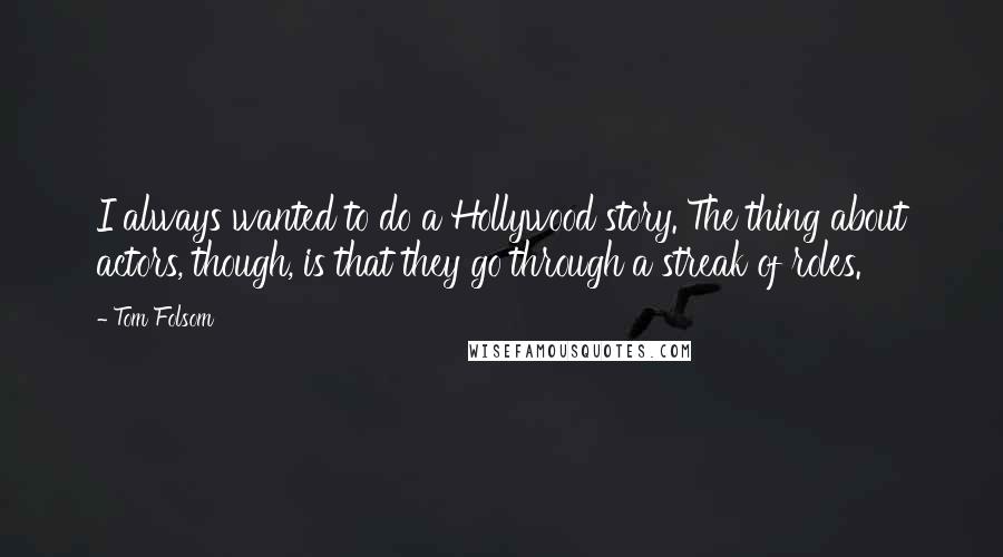 Tom Folsom Quotes: I always wanted to do a Hollywood story. The thing about actors, though, is that they go through a streak of roles.