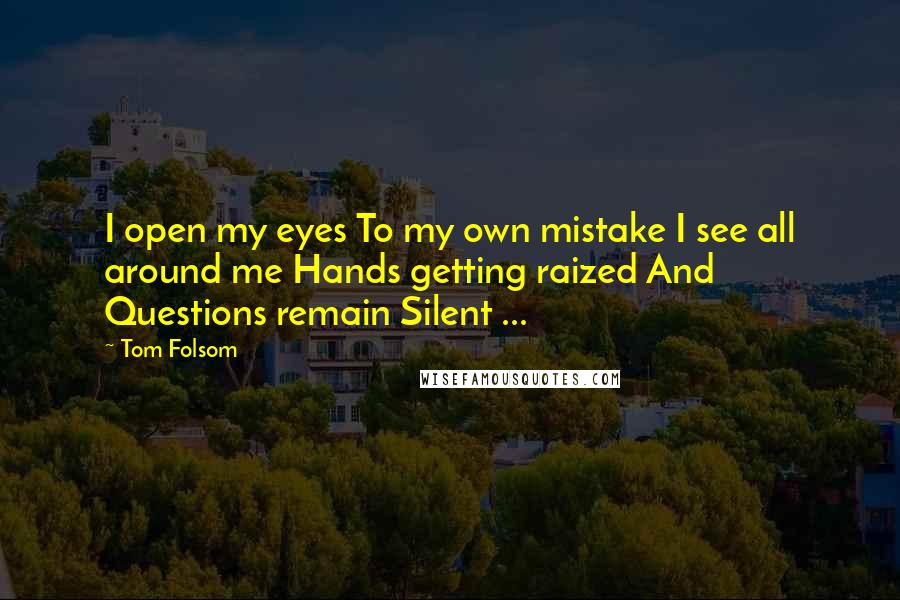 Tom Folsom Quotes: I open my eyes To my own mistake I see all around me Hands getting raized And Questions remain Silent ...