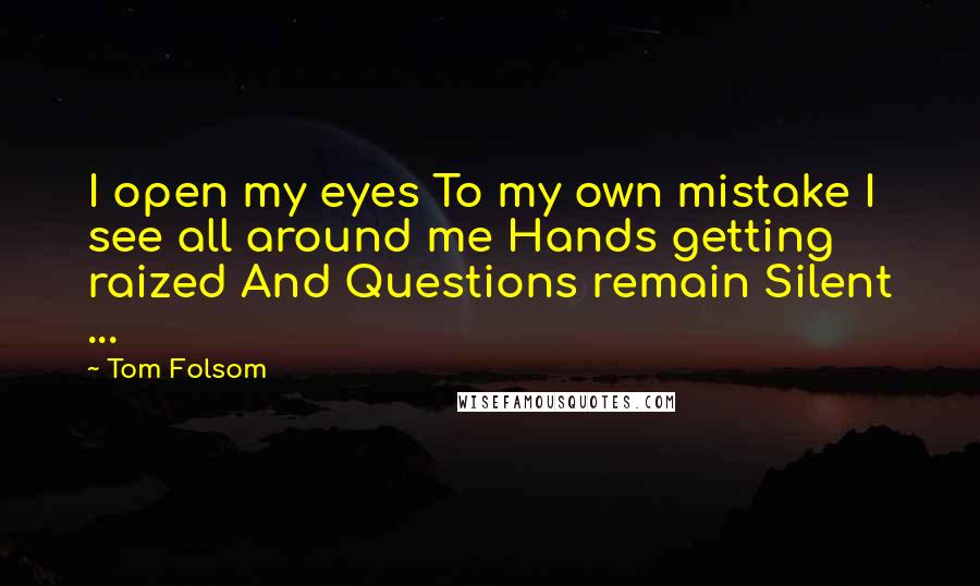 Tom Folsom Quotes: I open my eyes To my own mistake I see all around me Hands getting raized And Questions remain Silent ...