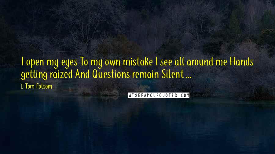 Tom Folsom Quotes: I open my eyes To my own mistake I see all around me Hands getting raized And Questions remain Silent ...