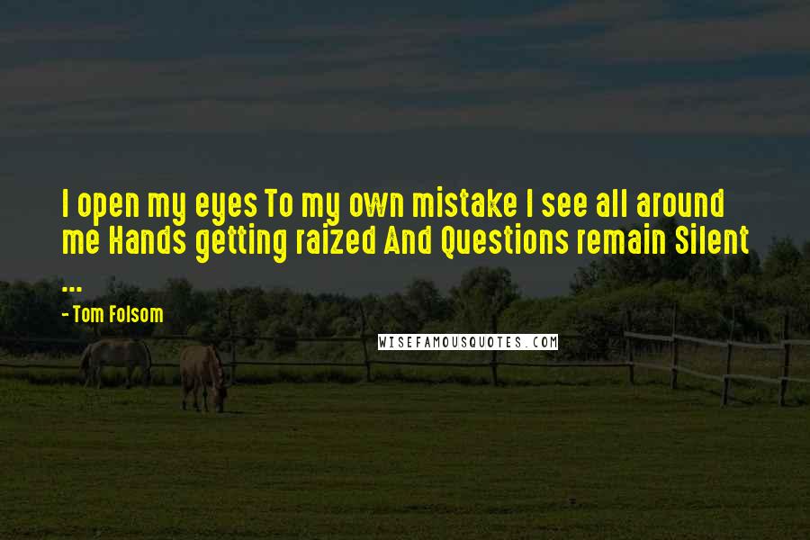 Tom Folsom Quotes: I open my eyes To my own mistake I see all around me Hands getting raized And Questions remain Silent ...