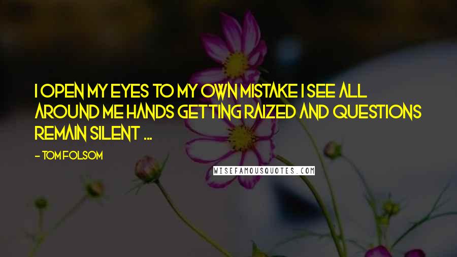 Tom Folsom Quotes: I open my eyes To my own mistake I see all around me Hands getting raized And Questions remain Silent ...