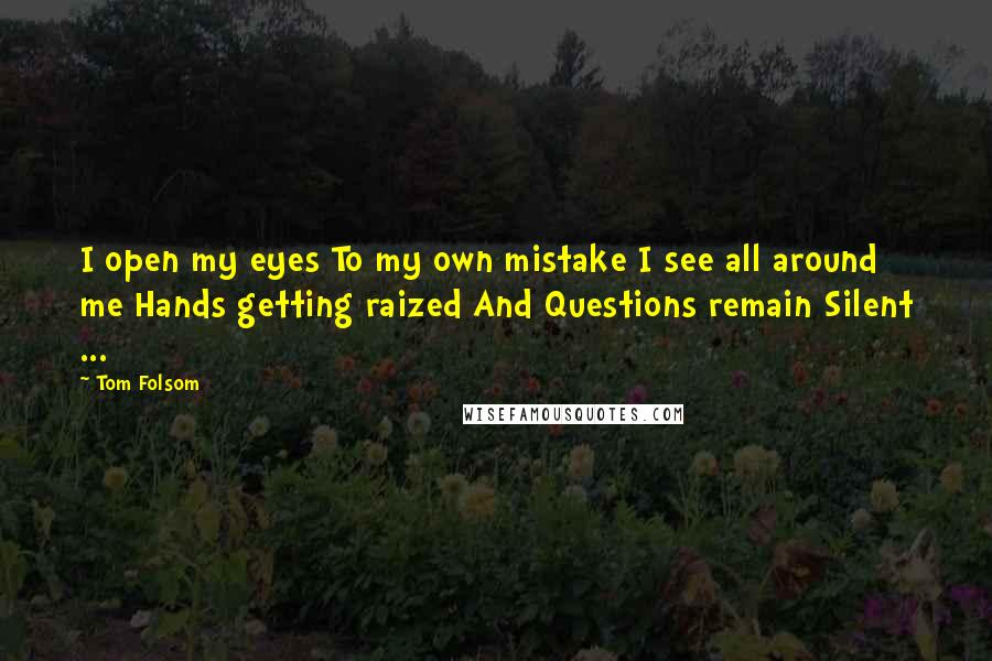 Tom Folsom Quotes: I open my eyes To my own mistake I see all around me Hands getting raized And Questions remain Silent ...