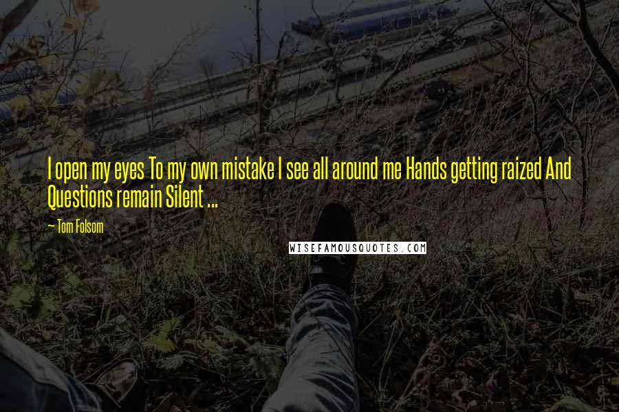 Tom Folsom Quotes: I open my eyes To my own mistake I see all around me Hands getting raized And Questions remain Silent ...