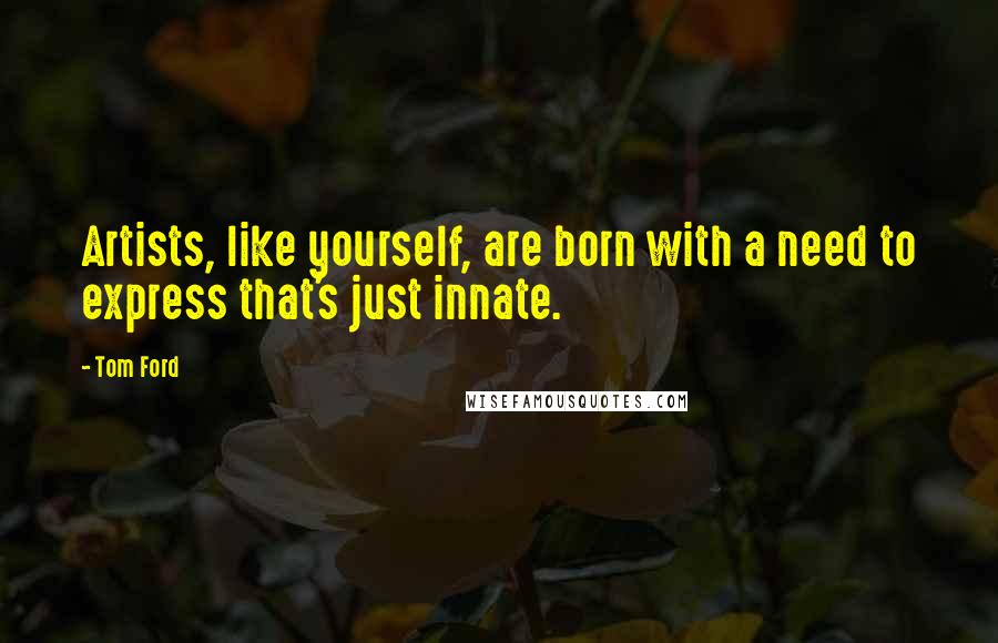 Tom Ford Quotes: Artists, like yourself, are born with a need to express that's just innate.