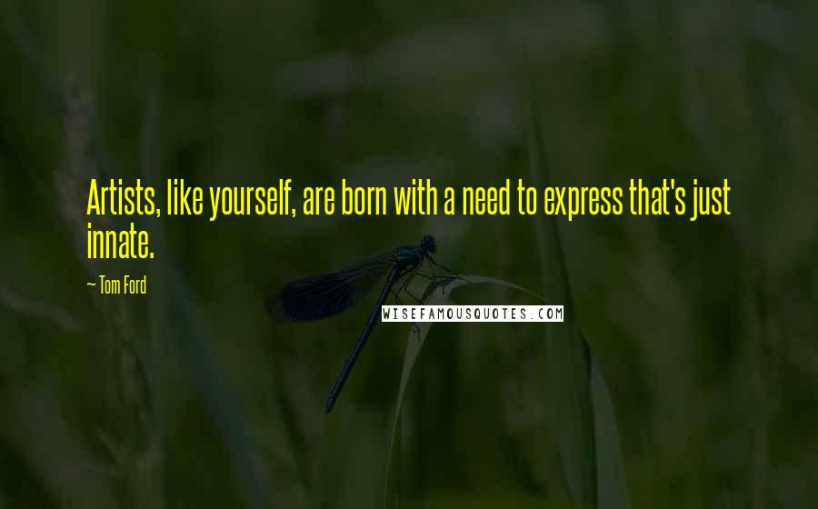 Tom Ford Quotes: Artists, like yourself, are born with a need to express that's just innate.