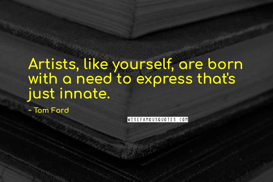 Tom Ford Quotes: Artists, like yourself, are born with a need to express that's just innate.