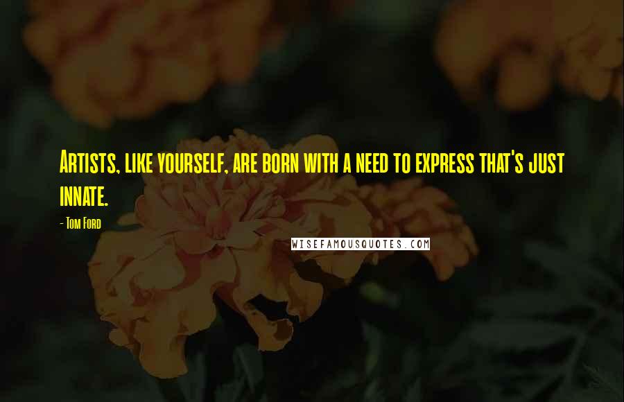Tom Ford Quotes: Artists, like yourself, are born with a need to express that's just innate.