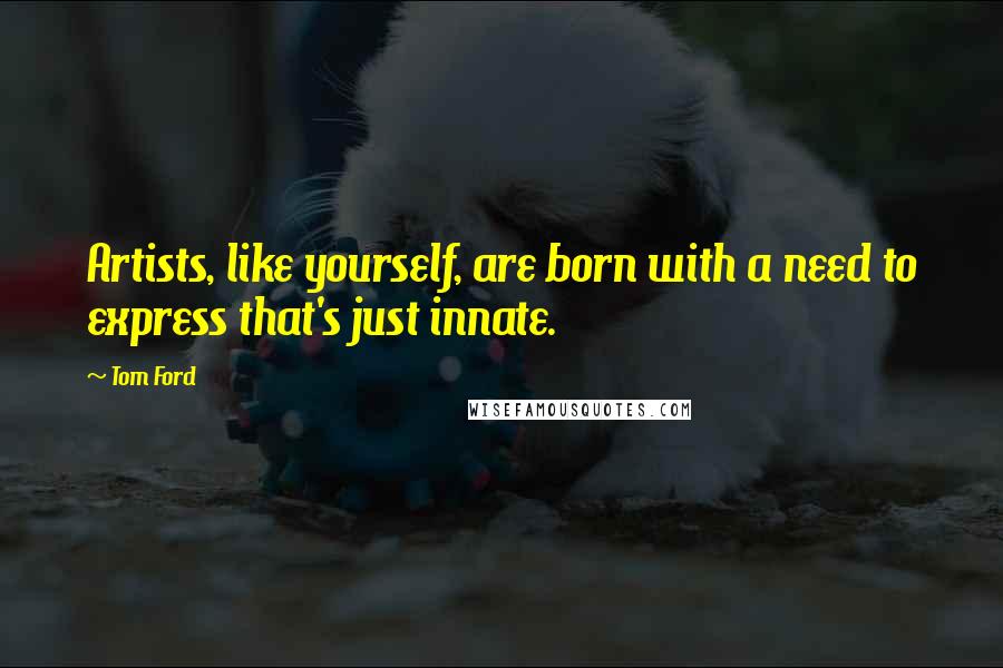 Tom Ford Quotes: Artists, like yourself, are born with a need to express that's just innate.