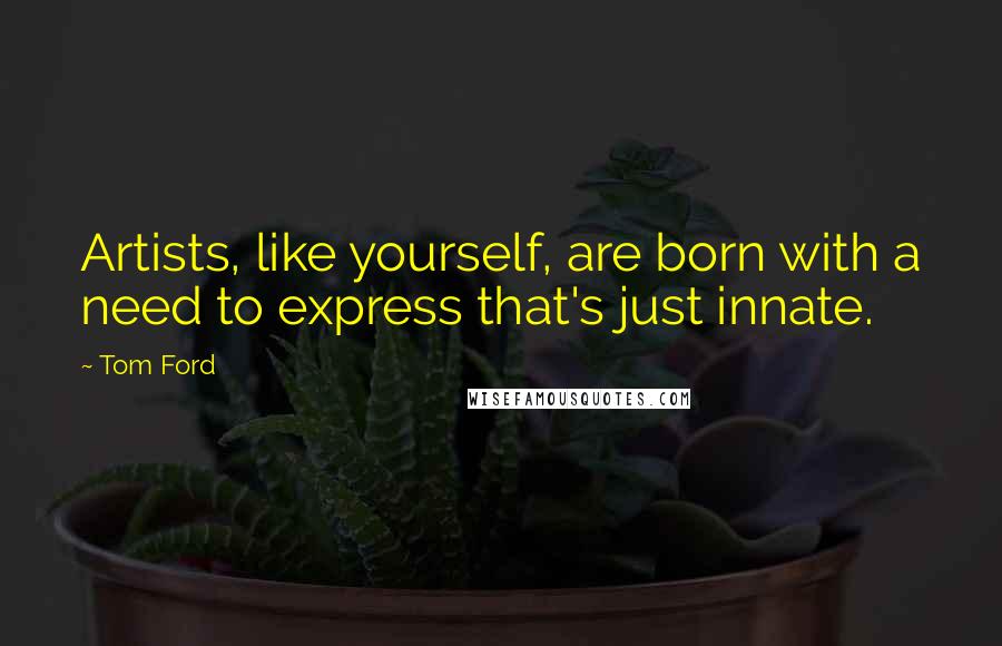 Tom Ford Quotes: Artists, like yourself, are born with a need to express that's just innate.