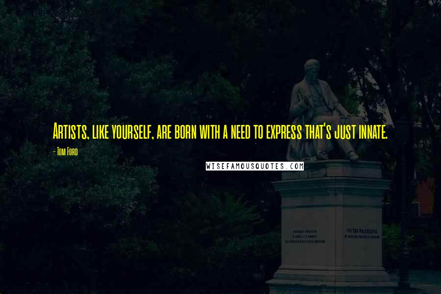 Tom Ford Quotes: Artists, like yourself, are born with a need to express that's just innate.