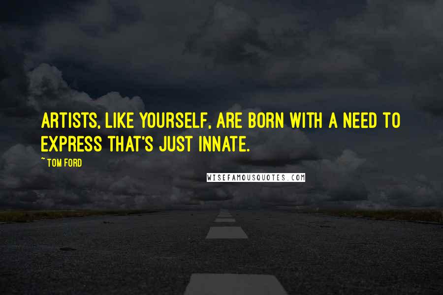 Tom Ford Quotes: Artists, like yourself, are born with a need to express that's just innate.