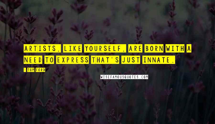 Tom Ford Quotes: Artists, like yourself, are born with a need to express that's just innate.