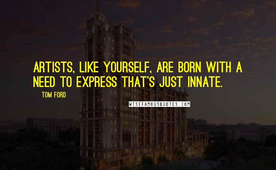 Tom Ford Quotes: Artists, like yourself, are born with a need to express that's just innate.