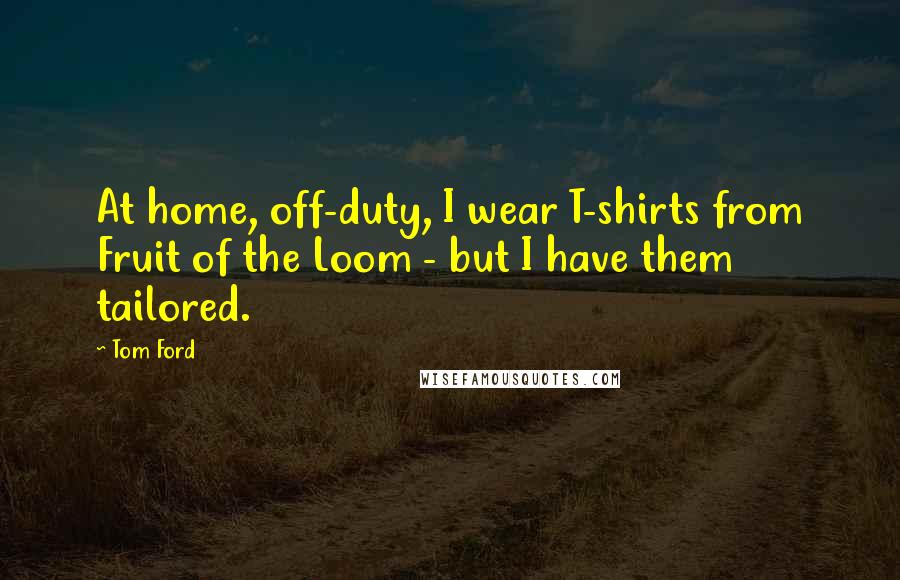 Tom Ford Quotes: At home, off-duty, I wear T-shirts from Fruit of the Loom - but I have them tailored.