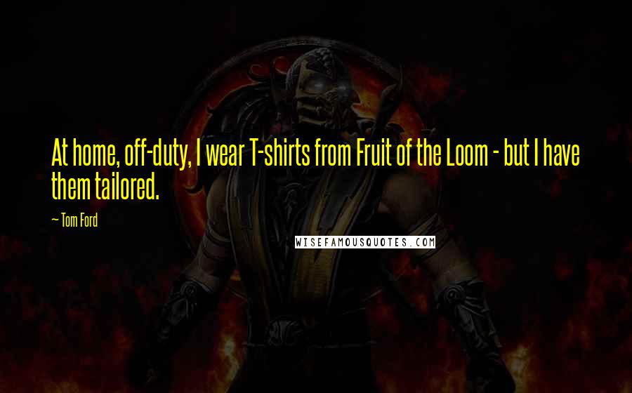 Tom Ford Quotes: At home, off-duty, I wear T-shirts from Fruit of the Loom - but I have them tailored.