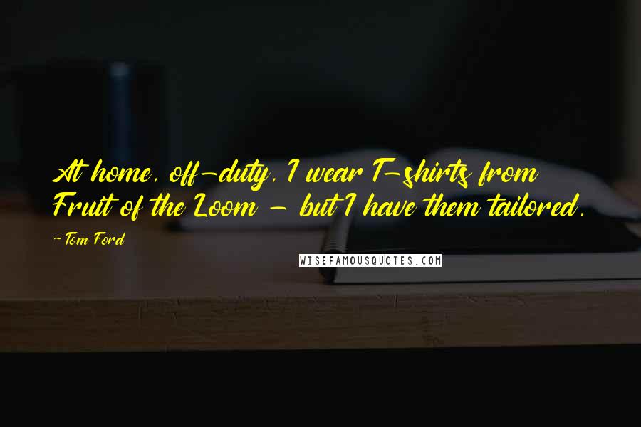 Tom Ford Quotes: At home, off-duty, I wear T-shirts from Fruit of the Loom - but I have them tailored.