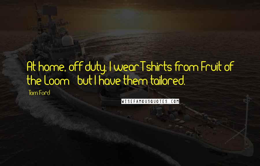 Tom Ford Quotes: At home, off-duty, I wear T-shirts from Fruit of the Loom - but I have them tailored.