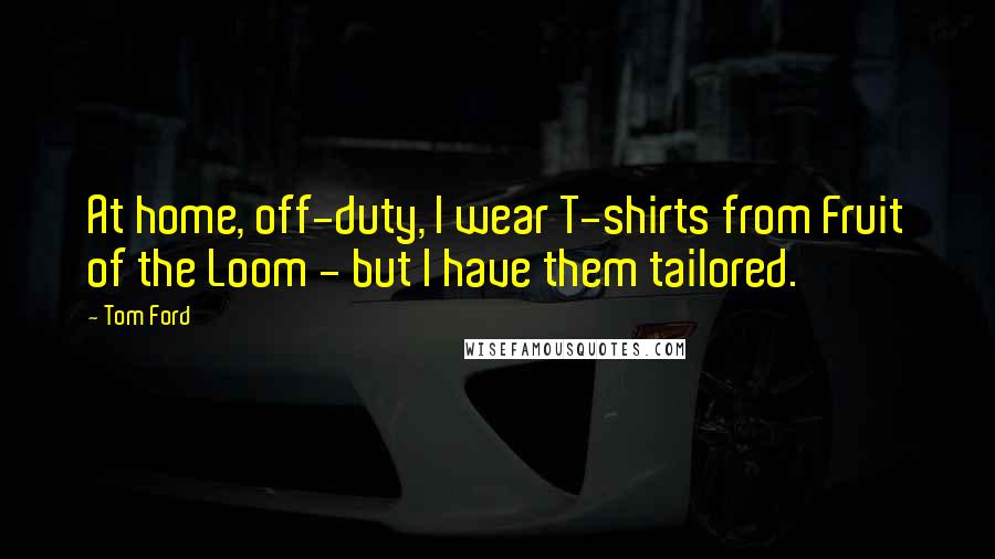 Tom Ford Quotes: At home, off-duty, I wear T-shirts from Fruit of the Loom - but I have them tailored.