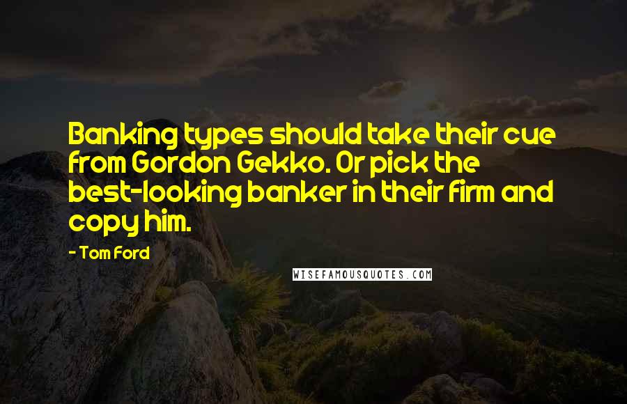 Tom Ford Quotes: Banking types should take their cue from Gordon Gekko. Or pick the best-looking banker in their firm and copy him.