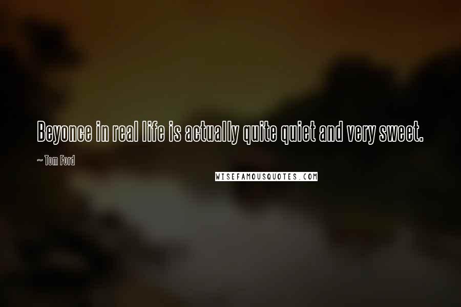 Tom Ford Quotes: Beyonce in real life is actually quite quiet and very sweet.