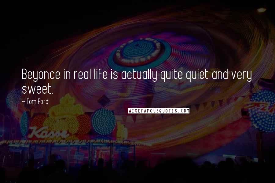 Tom Ford Quotes: Beyonce in real life is actually quite quiet and very sweet.