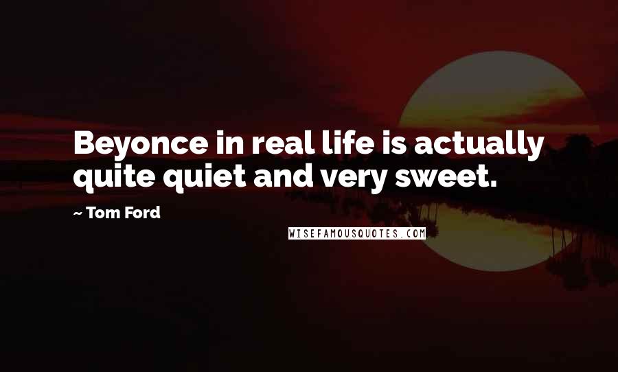 Tom Ford Quotes: Beyonce in real life is actually quite quiet and very sweet.