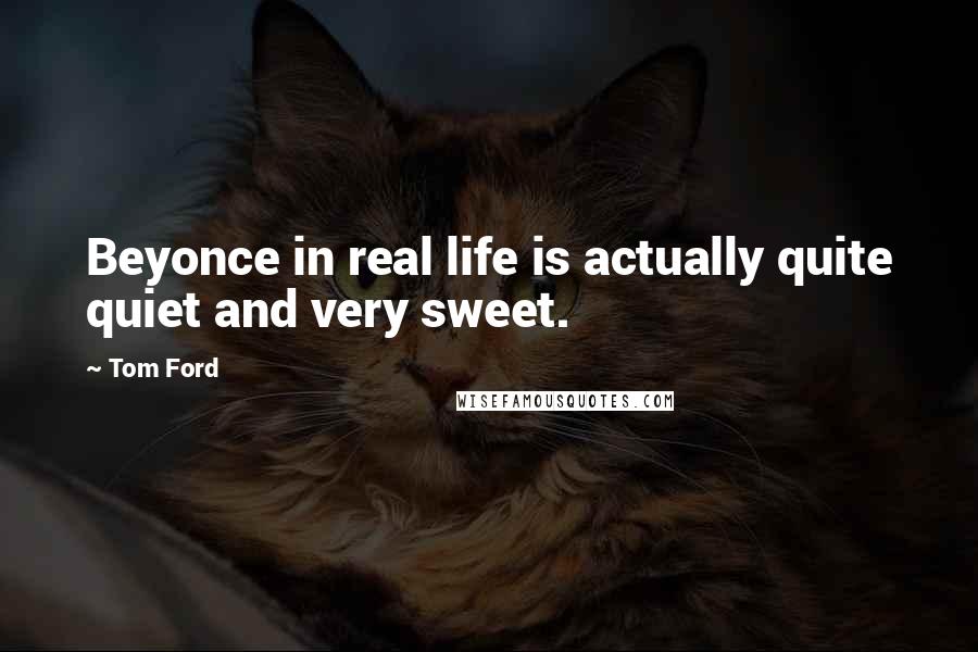 Tom Ford Quotes: Beyonce in real life is actually quite quiet and very sweet.