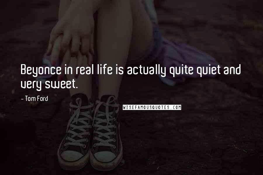 Tom Ford Quotes: Beyonce in real life is actually quite quiet and very sweet.