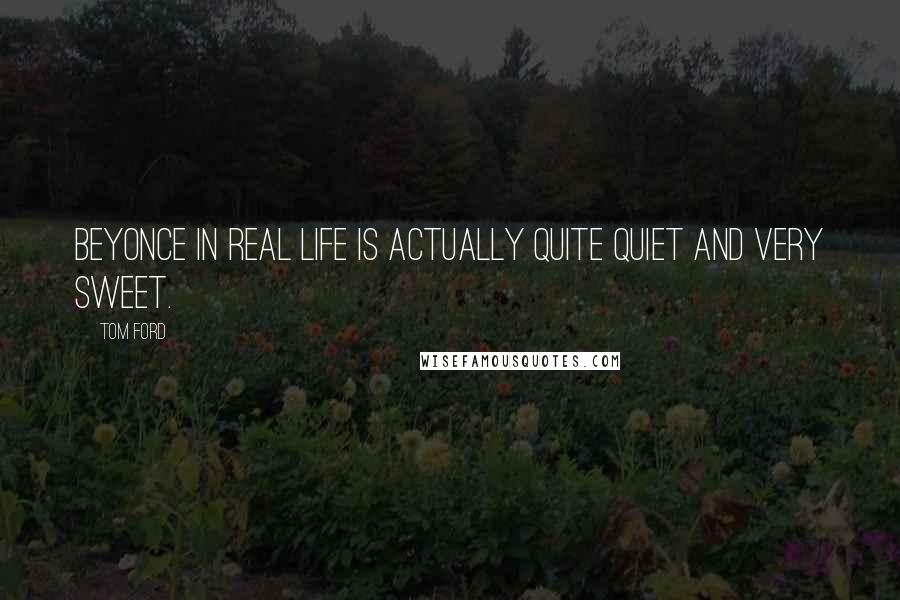 Tom Ford Quotes: Beyonce in real life is actually quite quiet and very sweet.