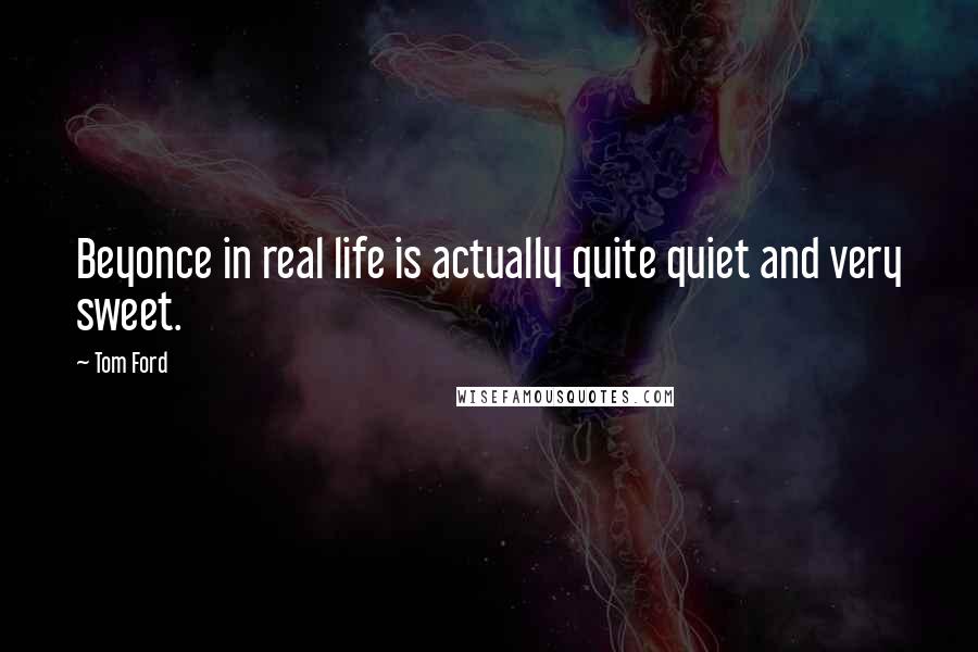 Tom Ford Quotes: Beyonce in real life is actually quite quiet and very sweet.