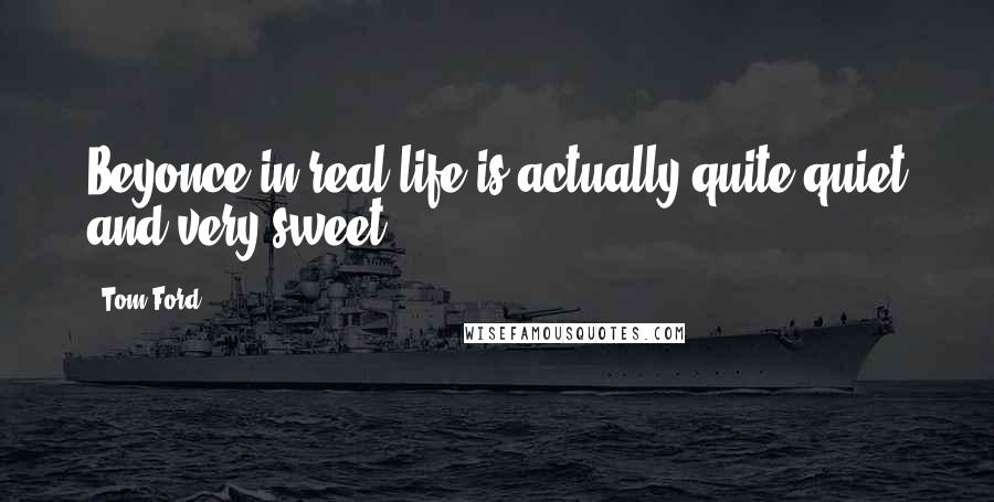 Tom Ford Quotes: Beyonce in real life is actually quite quiet and very sweet.