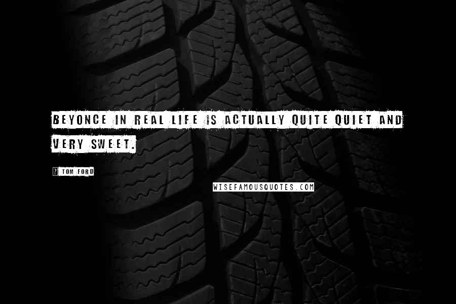 Tom Ford Quotes: Beyonce in real life is actually quite quiet and very sweet.