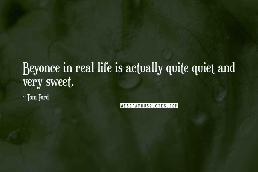 Tom Ford Quotes: Beyonce in real life is actually quite quiet and very sweet.