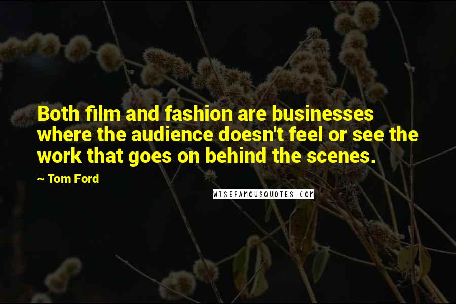 Tom Ford Quotes: Both film and fashion are businesses where the audience doesn't feel or see the work that goes on behind the scenes.