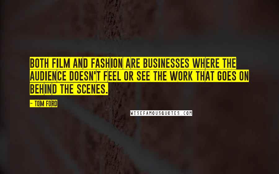 Tom Ford Quotes: Both film and fashion are businesses where the audience doesn't feel or see the work that goes on behind the scenes.