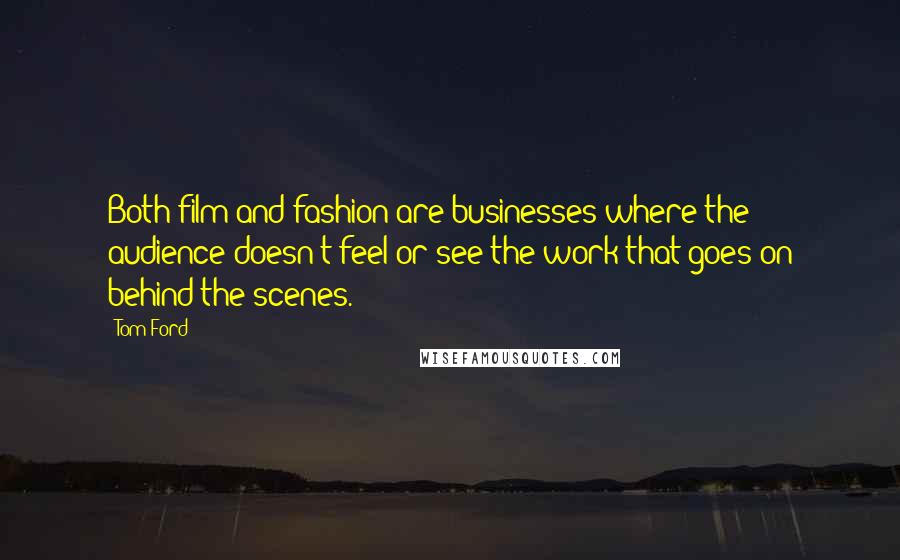 Tom Ford Quotes: Both film and fashion are businesses where the audience doesn't feel or see the work that goes on behind the scenes.