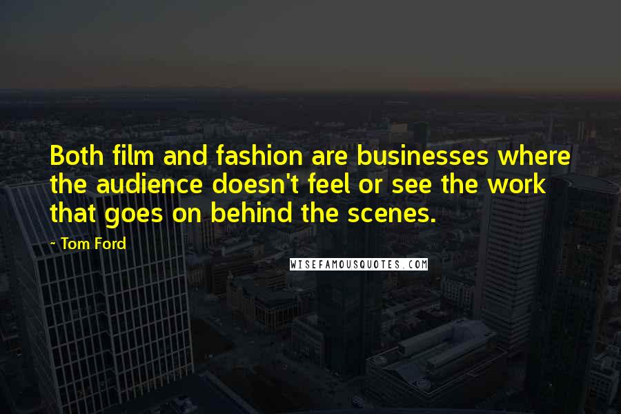 Tom Ford Quotes: Both film and fashion are businesses where the audience doesn't feel or see the work that goes on behind the scenes.