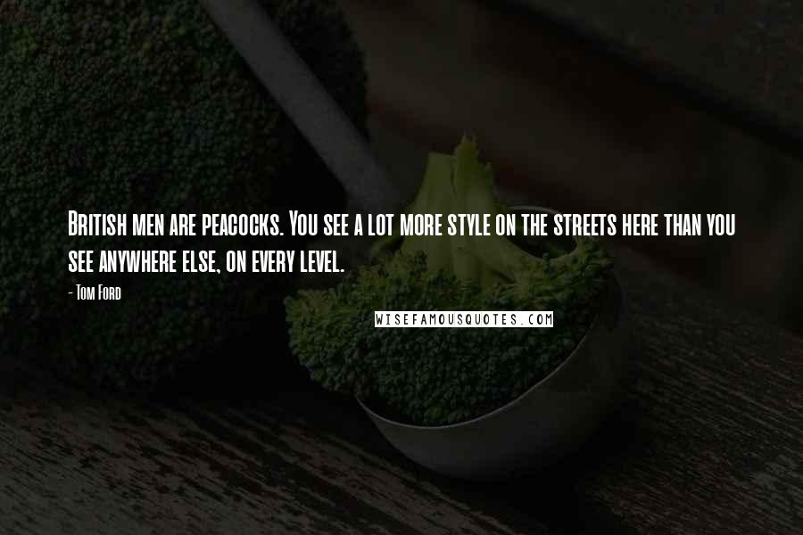 Tom Ford Quotes: British men are peacocks. You see a lot more style on the streets here than you see anywhere else, on every level.