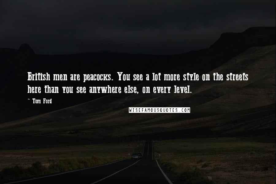 Tom Ford Quotes: British men are peacocks. You see a lot more style on the streets here than you see anywhere else, on every level.