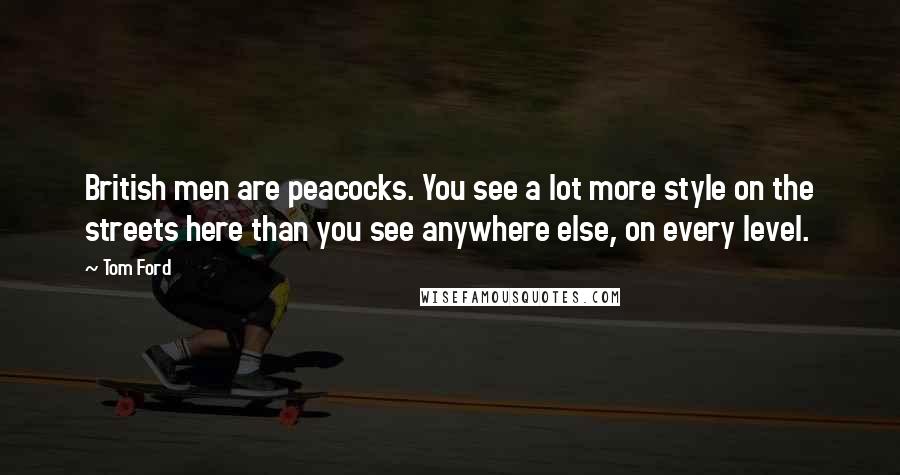 Tom Ford Quotes: British men are peacocks. You see a lot more style on the streets here than you see anywhere else, on every level.