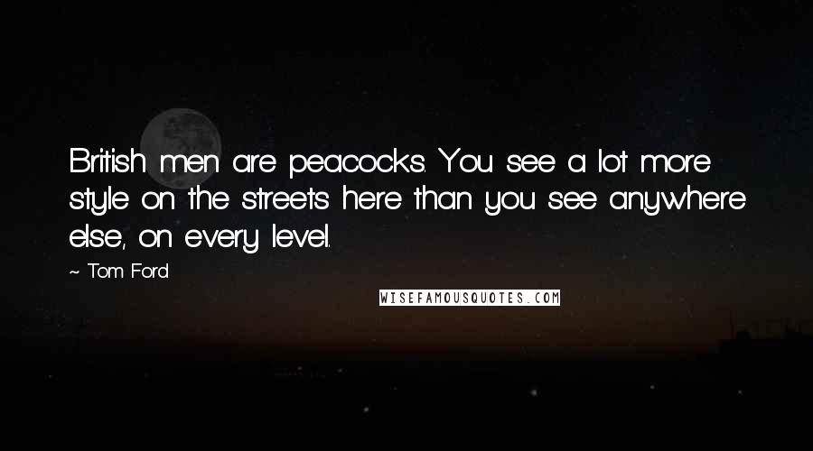 Tom Ford Quotes: British men are peacocks. You see a lot more style on the streets here than you see anywhere else, on every level.