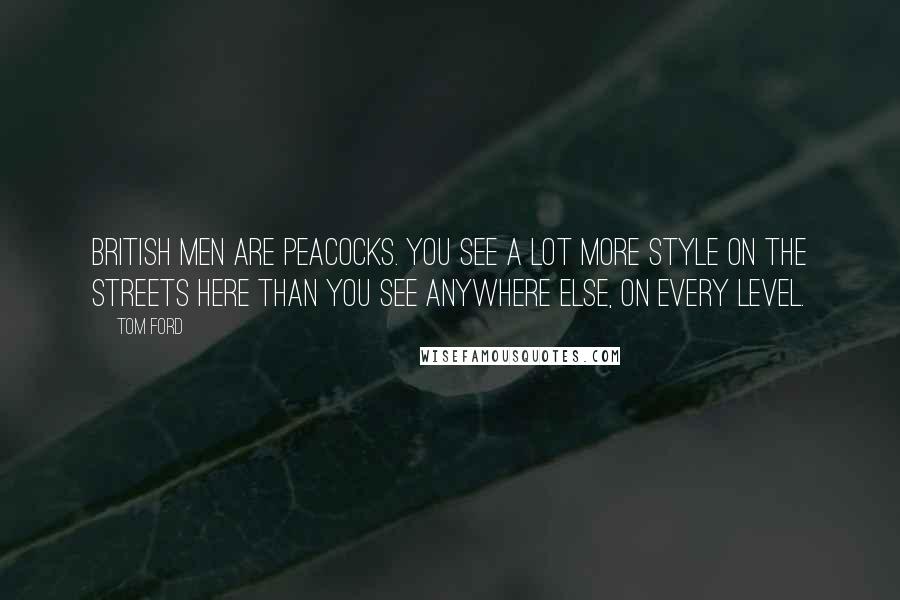 Tom Ford Quotes: British men are peacocks. You see a lot more style on the streets here than you see anywhere else, on every level.