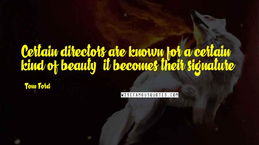 Tom Ford Quotes: Certain directors are known for a certain kind of beauty; it becomes their signature.