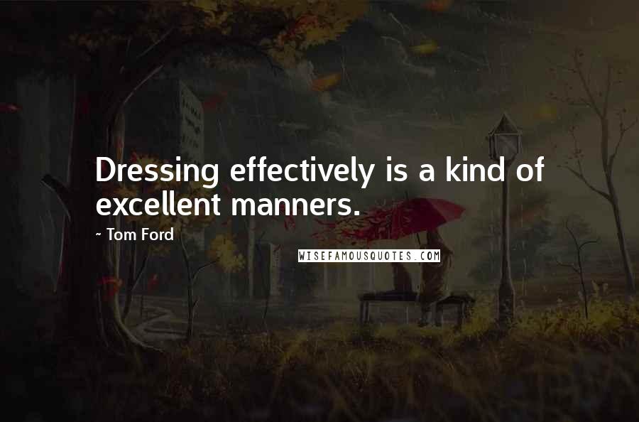 Tom Ford Quotes: Dressing effectively is a kind of excellent manners.