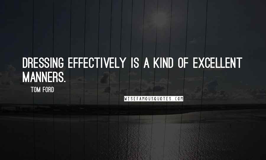 Tom Ford Quotes: Dressing effectively is a kind of excellent manners.